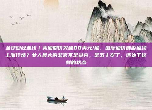 全球财经连线｜美油期价突破80美元/桶，国际油价能否延续上涨行情？女人最大的悲哀不是贫穷，是五十岁了，还处于这样的状态