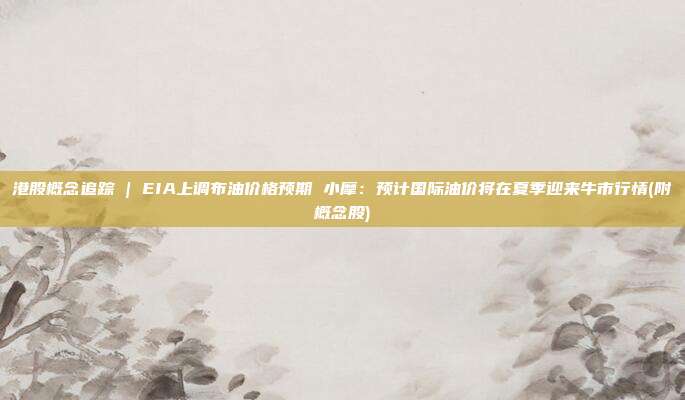 港股概念追踪 | EIA上调布油价格预期 小摩：预计国际油价将在夏季迎来牛市行情(附概念股)