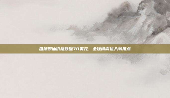 国际原油价格跌破70美元，全球博弈进入转折点