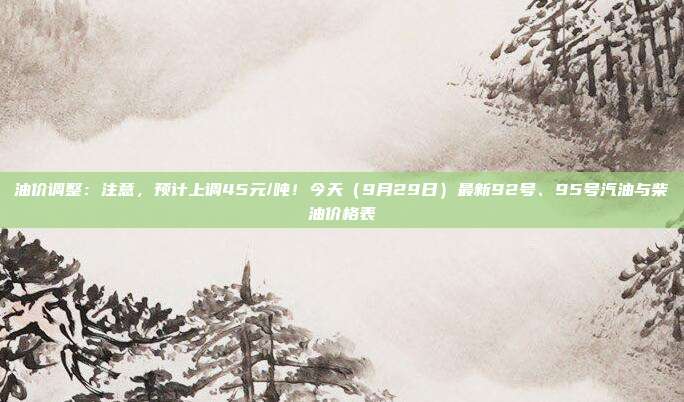 油价调整：注意，预计上调45元/吨！今天（9月29日）最新92号、95号汽油与柴油价格表