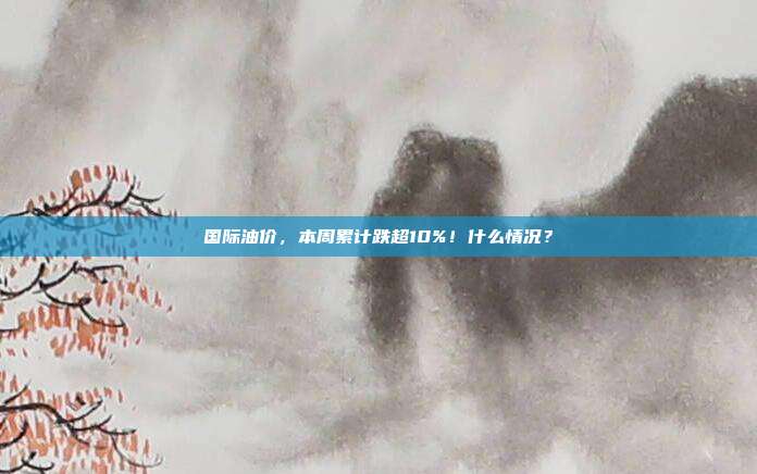国际油价，本周累计跌超10%！什么情况？