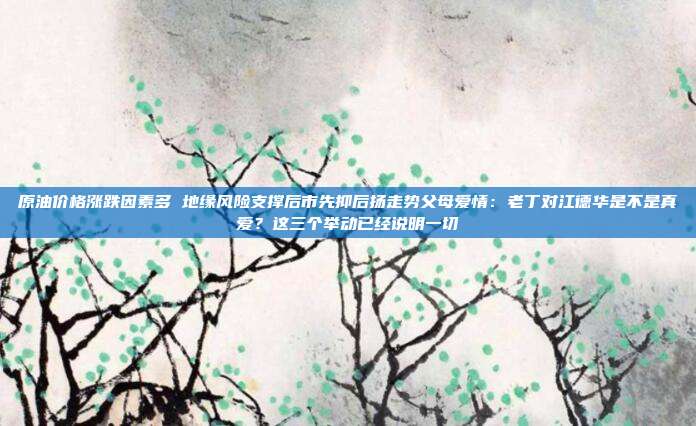 原油价格涨跌因素多 地缘风险支撑后市先抑后扬走势父母爱情：老丁对江德华是不是真爱？这三个举动已经说明一切