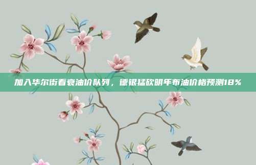 加入华尔街看衰油价队列，德银猛砍明年布油价格预测18%