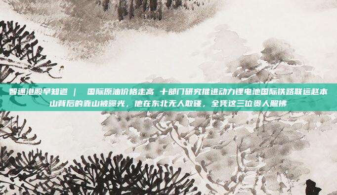 智通港股早知道 |  国际原油价格走高 十部门研究推进动力锂电池国际铁路联运赵本山背后的靠山被曝光，他在东北无人敢碰，全凭这三位贵人照拂