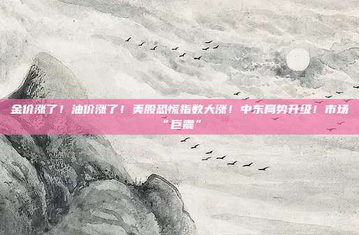 金价涨了！油价涨了！美股恐慌指数大涨！中东局势升级！市场“巨震”→