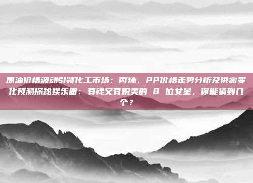 原油价格波动引领化工市场：丙烯、PP价格走势分析及供需变化预测探秘娱乐圈：有钱又有貌美的 8 位女星，你能猜到几个？