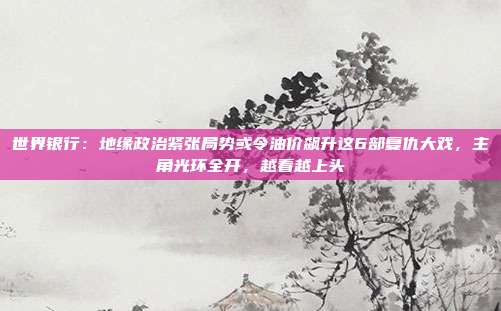 世界银行：地缘政治紧张局势或令油价飙升这6部复仇大戏，主角光环全开，越看越上头
