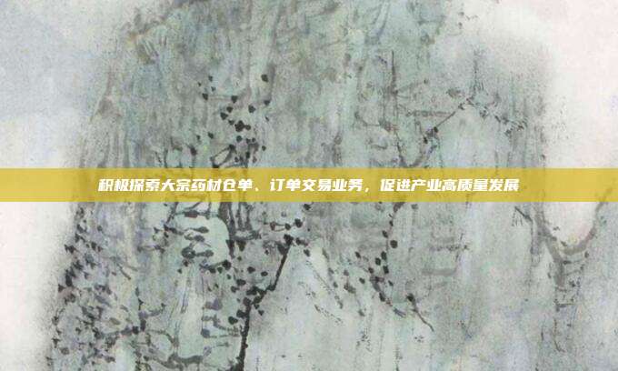 积极探索大宗药材仓单、订单交易业务，促进产业高质量发展
