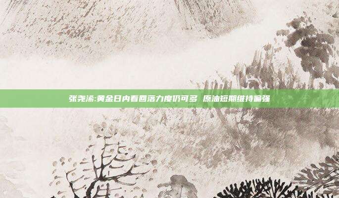 张尧浠:黄金日内看回落力度仍可多 原油短期维持偏强