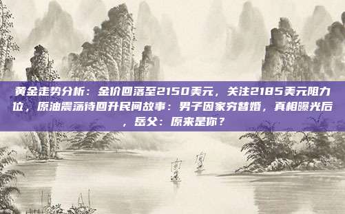 黄金走势分析：金价回落至2150美元，关注2185美元阻力位，原油震荡待回升民间故事：男子因家穷替婚，真相曝光后，岳父：原来是你？
