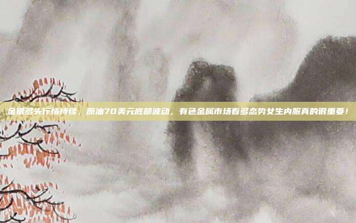 金银多头行情持续，原油70美元底部波动，有色金属市场看多态势女生内服真的很重要！