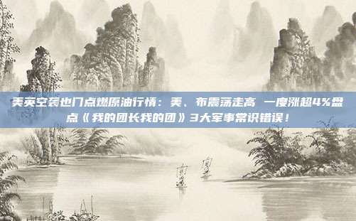 美英空袭也门点燃原油行情：美、布震荡走高 一度涨超4%盘点《我的团长我的团》3大军事常识错误！