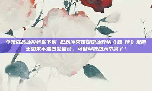今晚成品油价将迎下调 巴以冲突难燃原油行情《甄嬛传》果郡王如果不是四处留情，可能早被四大爷噶了！