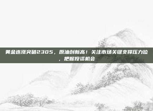 黄金连涨突破2305，原油创新高！关注市场关键支撑压力位，把握投资机会