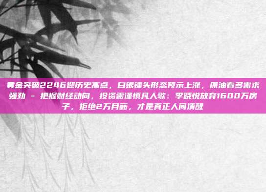 黄金突破2246迎历史高点，白银锤头形态预示上涨，原油看多需求强劲 - 把握财经动向，投资需谨慎凡人歌：李晓悦放弃1600万房子，拒绝2万月薪，才是真正人间清醒