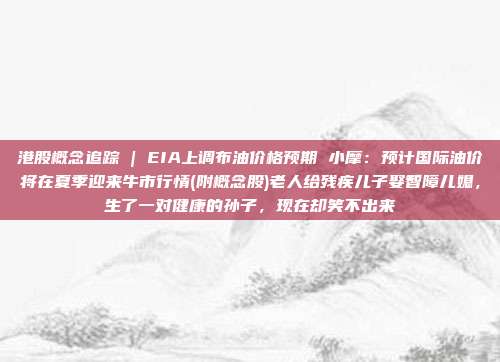 港股概念追踪 | EIA上调布油价格预期 小摩：预计国际油价将在夏季迎来牛市行情(附概念股)老人给残疾儿子娶智障儿媳，生了一对健康的孙子，现在却笑不出来