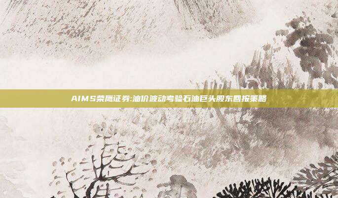 AIMS荣鹰证券:油价波动考验石油巨头股东回报策略