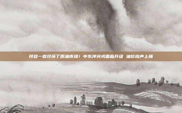 拜登一言吓坏了原油市场！中东冲突或面临升级 油价应声上扬