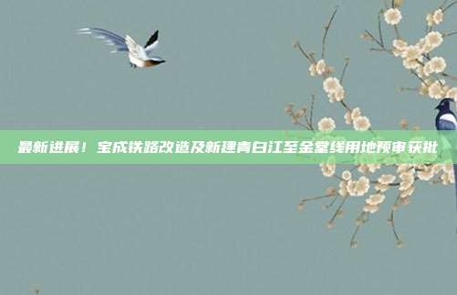 最新进展！宝成铁路改造及新建青白江至金堂线用地预审获批
