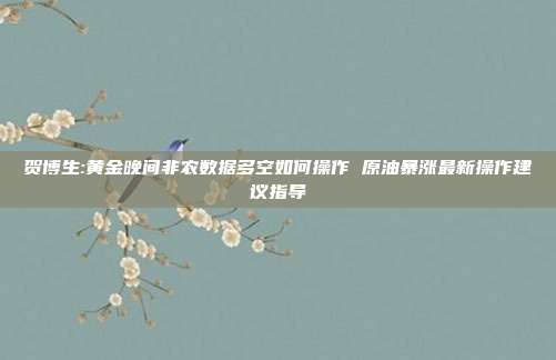 贺博生:黄金晚间非农数据多空如何操作 原油暴涨最新操作建议指导