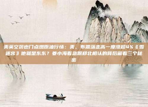 美英空袭也门点燃原油行情：美、布震荡走高一度涨超4%《雪迷宫》他就是东东？姜小海着急跟郑北相认的背后藏着三个秘密