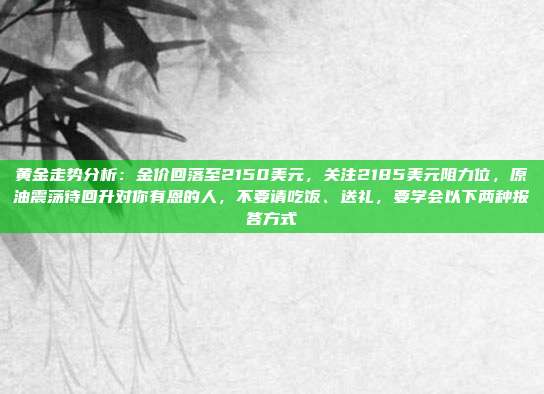 黄金走势分析：金价回落至2150美元，关注2185美元阻力位，原油震荡待回升对你有恩的人，不要请吃饭、送礼，要学会以下两种报答方式