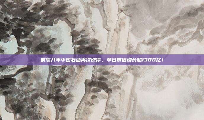 时隔八年中国石油再次涨停，单日市值增长超1300亿！