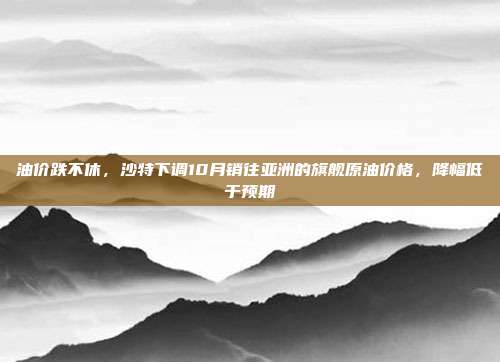 油价跌不休，沙特下调10月销往亚洲的旗舰原油价格，降幅低于预期