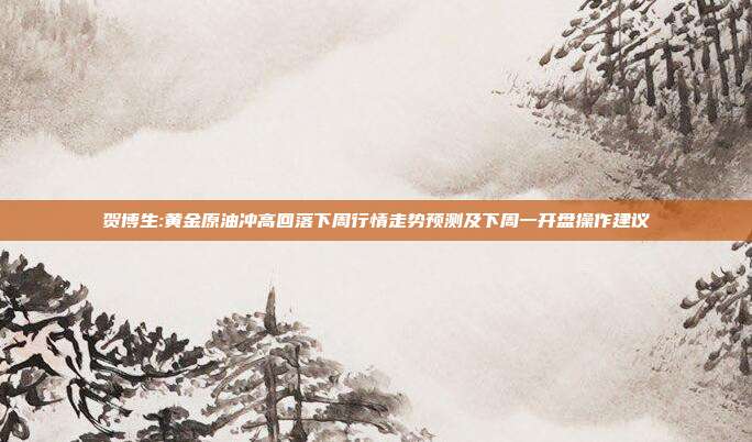 贺博生:黄金原油冲高回落下周行情走势预测及下周一开盘操作建议