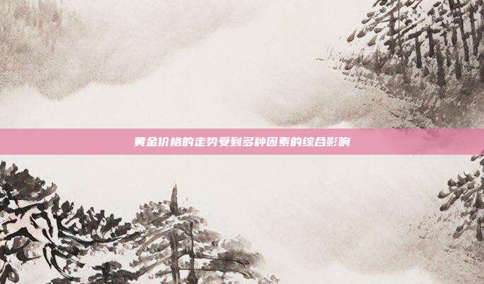 黄金价格的走势受到多种因素的综合影响