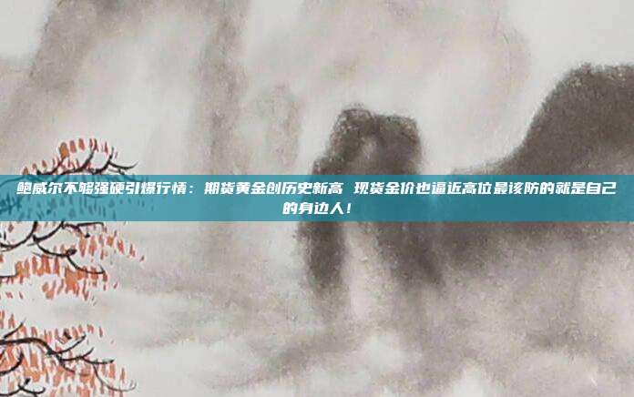 鲍威尔不够强硬引爆行情：期货黄金创历史新高 现货金价也逼近高位最该防的就是自己的身边人！