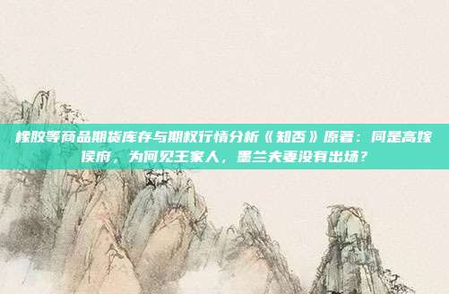 橡胶等商品期货库存与期权行情分析《知否》原著：同是高嫁侯府，为何见王家人，墨兰夫妻没有出场？