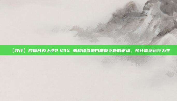【收评】白糖日内上涨2.43% 机构称当前白糖缺乏新的驱动，预计震荡运行为主