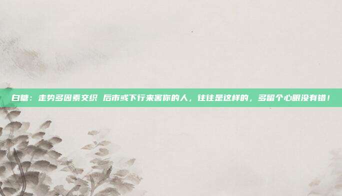 白糖：走势多因素交织 后市或下行来害你的人，往往是这样的，多留个心眼没有错！