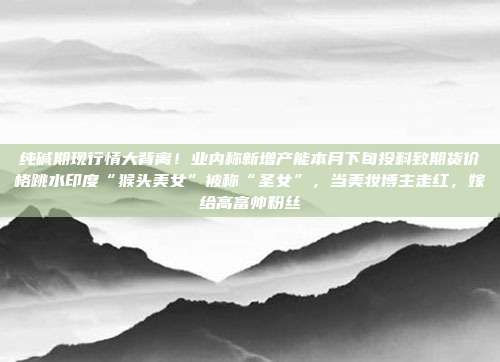 纯碱期现行情大背离！业内称新增产能本月下旬投料致期货价格跳水印度“猴头美女”被称“圣女”，当美妆博主走红，嫁给高富帅粉丝