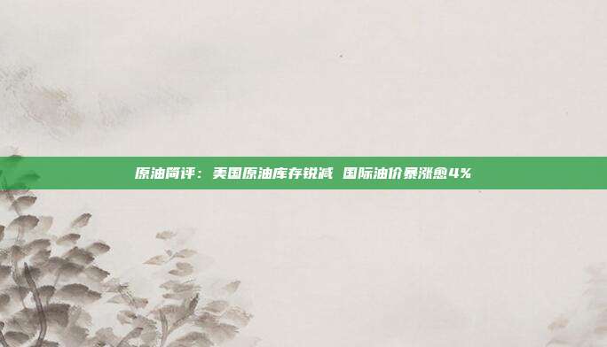 原油简评：美国原油库存锐减 国际油价暴涨愈4%