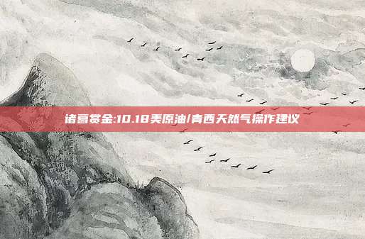 诸葛赏金:10.18美原油/青西天然气操作建议