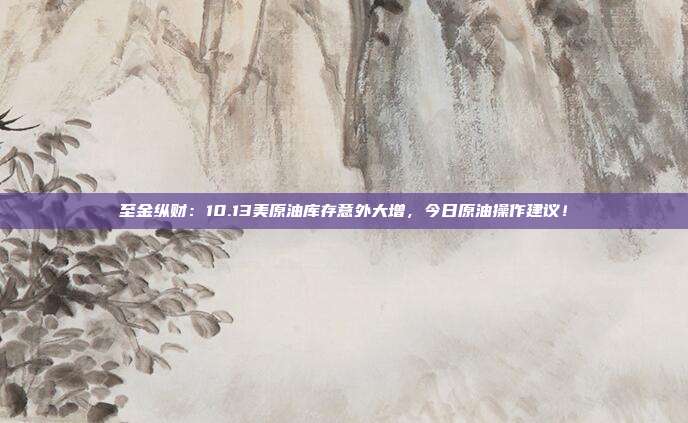 至金纵财：10.13美原油库存意外大增，今日原油操作建议！