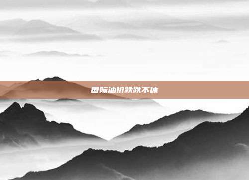 国际油价跌跌不休