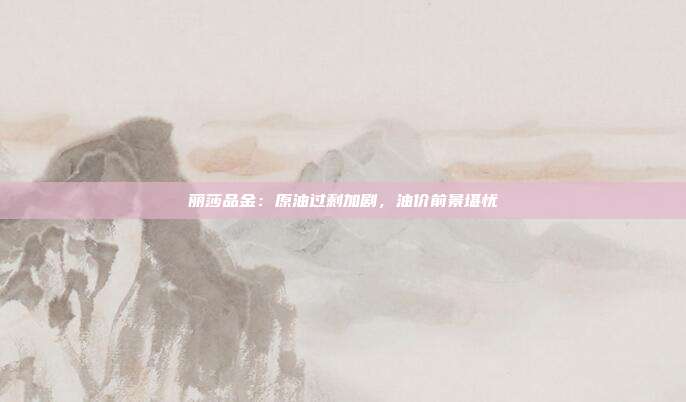 丽莎品金：原油过剩加剧，油价前景堪忧