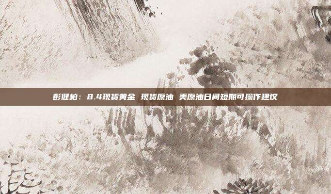 彭健柏：8.4现货黄金 现货原油 美原油日间短期可操作建议