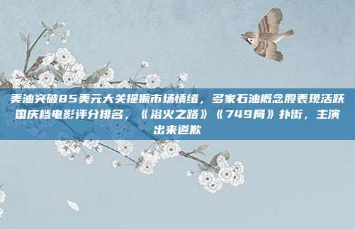 美油突破85美元大关提振市场情绪，多家石油概念股表现活跃国庆档电影评分排名，《浴火之路》《749局》扑街，主演出来道歉