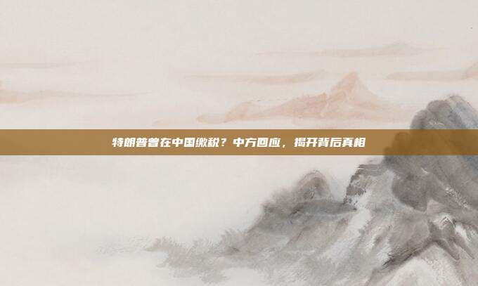 特朗普曾在中国缴税？中方回应，揭开背后真相