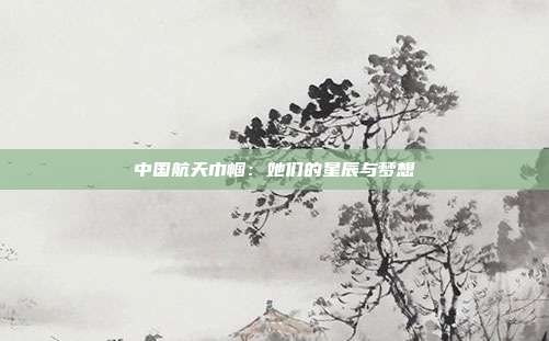 中国航天巾帼：她们的星辰与梦想