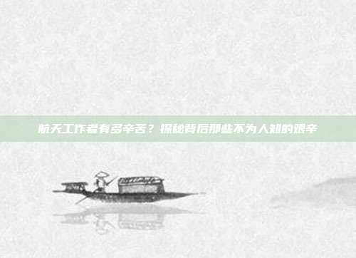 航天工作者有多辛苦？探秘背后那些不为人知的艰辛