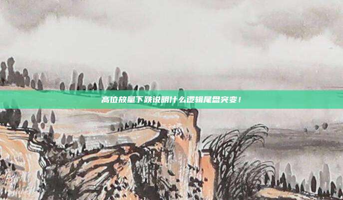 高位放量下跌说明什么逻辑尾盘突变！