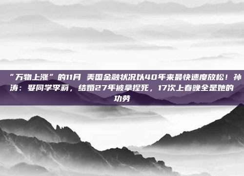 “万物上涨”的11月 美国金融状况以40年来最快速度放松！孙涛：娶同学李莉，结婚27年被拿捏死，17次上春晚全是她的功劳