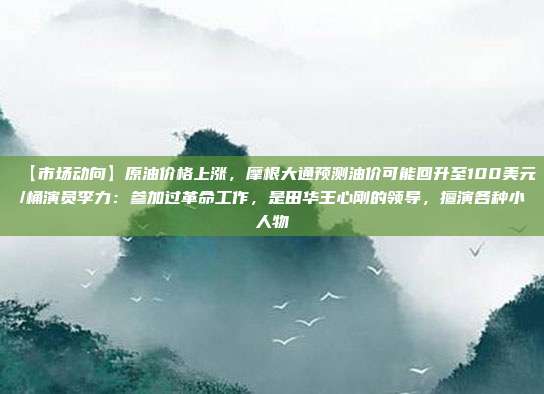【市场动向】原油价格上涨，摩根大通预测油价可能回升至100美元/桶演员李力：参加过革命工作，是田华王心刚的领导，擅演各种小人物
