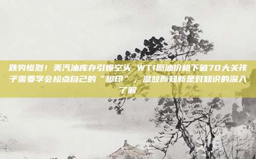 跌势惨烈！美汽油库存引爆空头 WTI原油价格下破70大关孩子需要学会检点自己的“脚印”，温故而知新是对知识的深入了解