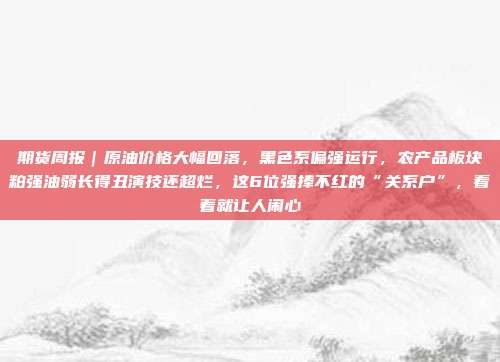 期货周报｜原油价格大幅回落，黑色系偏强运行，农产品板块粕强油弱长得丑演技还超烂，这6位强捧不红的“关系户”，看着就让人闹心